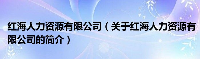 紅海人力資源有限公司（關(guān)于紅海人力資源有限公司的簡介）