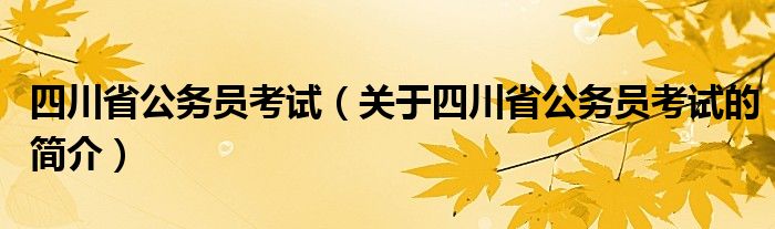 四川省公務(wù)員考試（關(guān)于四川省公務(wù)員考試的簡介）