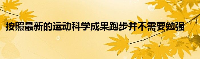 按照最新的運動科學(xué)成果跑步并不需要勉強