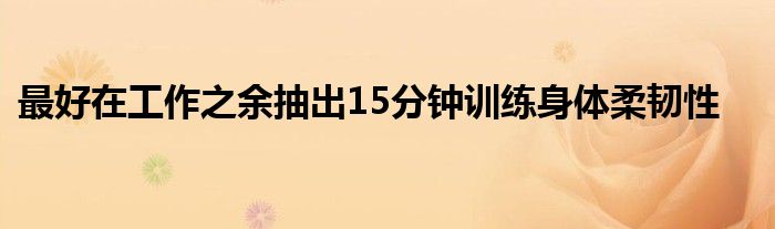 最好在工作之余抽出15分鐘訓練身體柔韌性