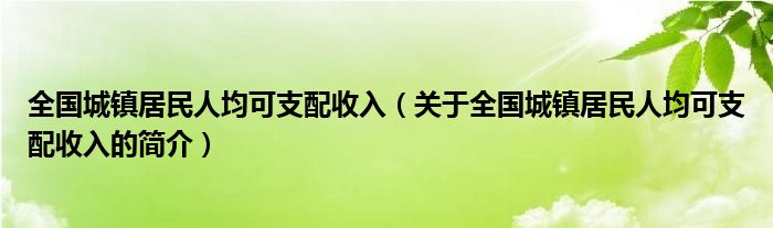 全國城鎮(zhèn)居民人均可支配收入（關于全國城鎮(zhèn)居民人均可支配收入的簡介）