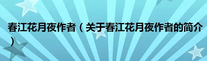 春江花月夜作者（關(guān)于春江花月夜作者的簡介）