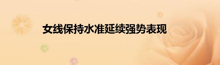 女線保持水準(zhǔn)延續(xù)強(qiáng)勢表現(xiàn)