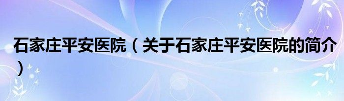 石家莊平安醫(yī)院（關(guān)于石家莊平安醫(yī)院的簡(jiǎn)介）