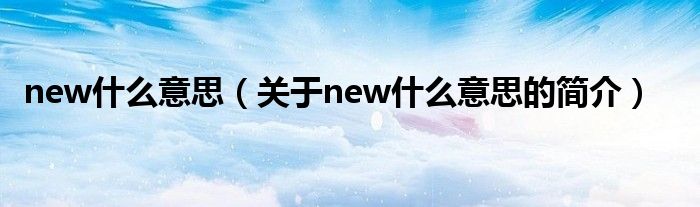 new什么意思（關(guān)于new什么意思的簡(jiǎn)介）