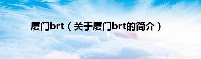 廈門(mén)brt（關(guān)于廈門(mén)brt的簡(jiǎn)介）