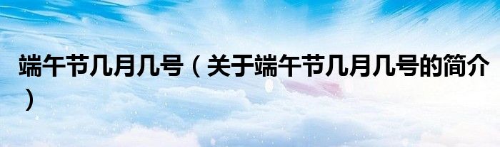 端午節(jié)幾月幾號（關(guān)于端午節(jié)幾月幾號的簡介）