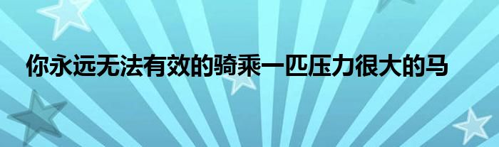 你永遠無法有效的騎乘一匹壓力很大的馬