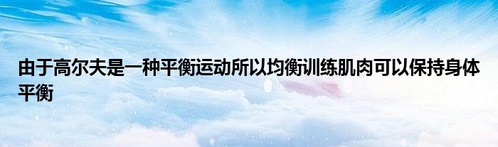 由于高爾夫是一種平衡運(yùn)動所以均衡訓(xùn)練肌肉可以保持身體平衡