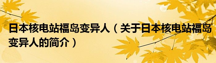 日本核電站福島變異人（關(guān)于日本核電站福島變異人的簡介）