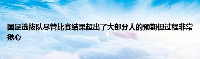 國足選拔隊盡管比賽結(jié)果超出了大部分人的預期但過程非常揪心