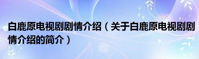 白鹿原電視劇劇情介紹（關(guān)于白鹿原電視劇劇情介紹的簡(jiǎn)介）