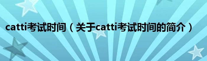 catti考試時間（關(guān)于catti考試時間的簡介）