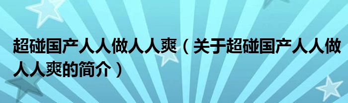 超碰國產人人做人人爽（關于超碰國產人人做人人爽的簡介）