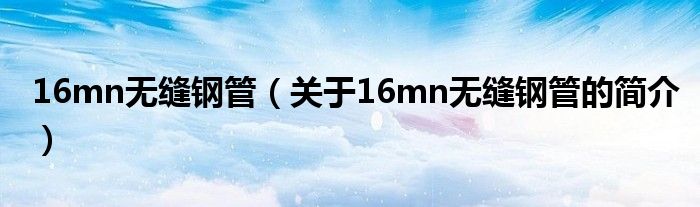 16mn無縫鋼管（關于16mn無縫鋼管的簡介）