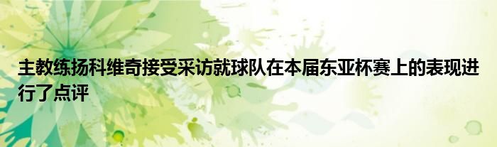 主教練揚科維奇接受采訪就球隊在本屆東亞杯賽上的表現進行了點評