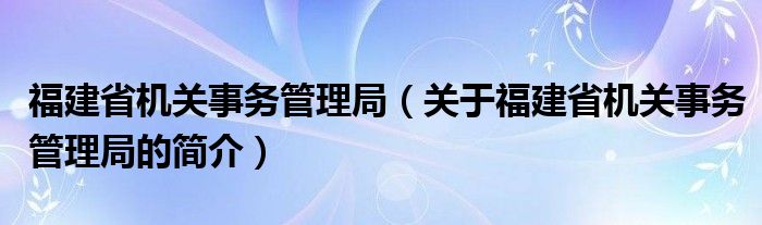 福建省機關(guān)事務管理局（關(guān)于福建省機關(guān)事務管理局的簡介）