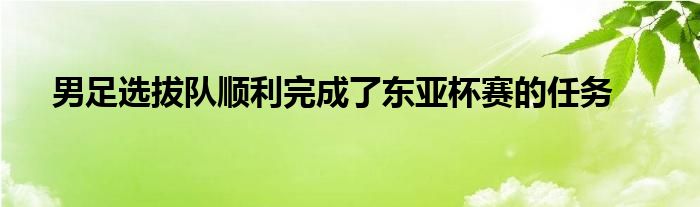 男足選拔隊順利完成了東亞杯賽的任務(wù)