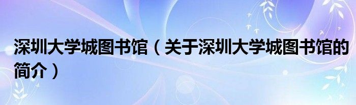 深圳大學(xué)城圖書(shū)館（關(guān)于深圳大學(xué)城圖書(shū)館的簡(jiǎn)介）