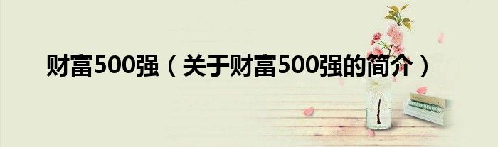 財(cái)富500強(qiáng)（關(guān)于財(cái)富500強(qiáng)的簡(jiǎn)介）