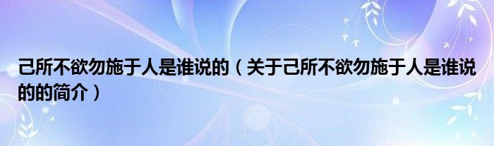 己所不欲勿施于人是誰說的（關(guān)于己所不欲勿施于人是誰說的的簡(jiǎn)介）