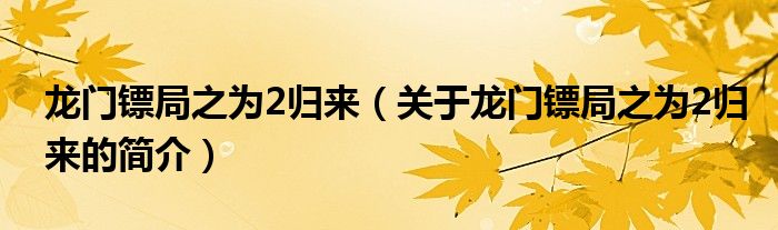 龍門鏢局之為2歸來（關于龍門鏢局之為2歸來的簡介）