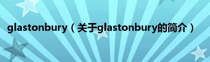 glastonbury（關(guān)于glastonbury的簡(jiǎn)介）