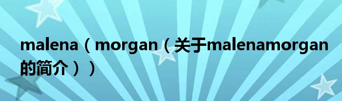 malena（morgan（關(guān)于malenamorgan的簡(jiǎn)介））