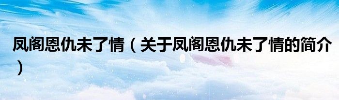 鳳閣恩仇未了情（關(guān)于鳳閣恩仇未了情的簡介）