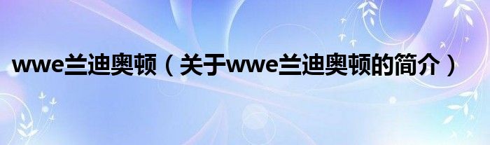 wwe蘭迪奧頓（關(guān)于wwe蘭迪奧頓的簡(jiǎn)介）