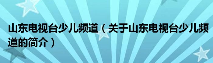 山東電視臺少兒頻道（關(guān)于山東電視臺少兒頻道的簡介）