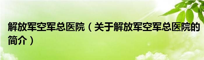 解放軍空軍總醫(yī)院（關于解放軍空軍總醫(yī)院的簡介）