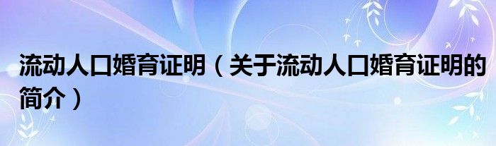 流動(dòng)人口婚育證明（關(guān)于流動(dòng)人口婚育證明的簡(jiǎn)介）