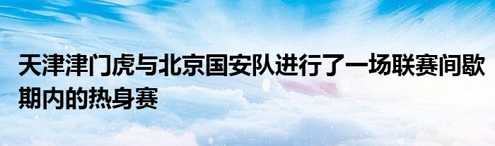 天津津門虎與北京國安隊進行了一場聯(lián)賽間歇期內(nèi)的熱身賽