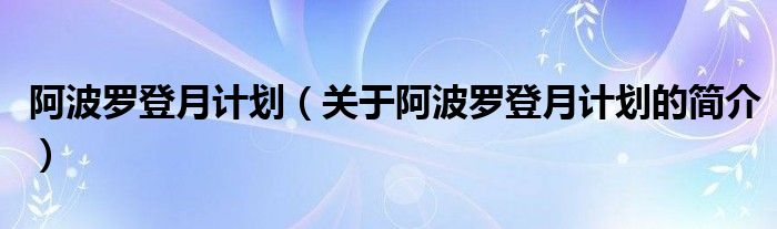 阿波羅登月計劃（關(guān)于阿波羅登月計劃的簡介）