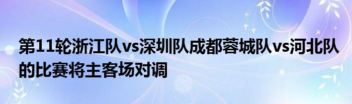 第11輪浙江隊(duì)vs深圳隊(duì)成都蓉城隊(duì)vs河北隊(duì)的比賽將主客場對(duì)調(diào)