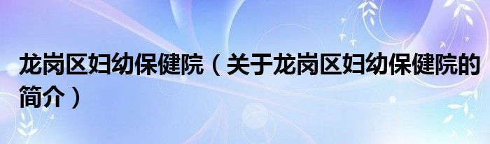 龍崗區(qū)婦幼保健院（關于龍崗區(qū)婦幼保健院的簡介）