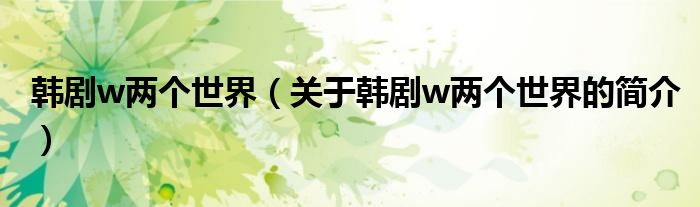 韓劇w兩個世界（關于韓劇w兩個世界的簡介）