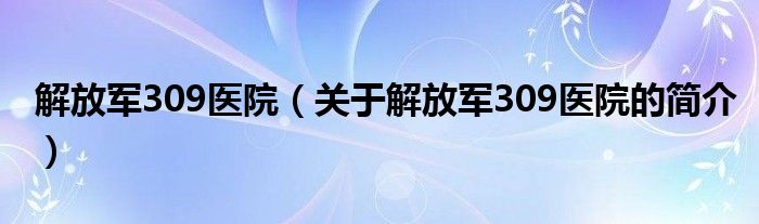 解放軍309醫(yī)院（關于解放軍309醫(yī)院的簡介）