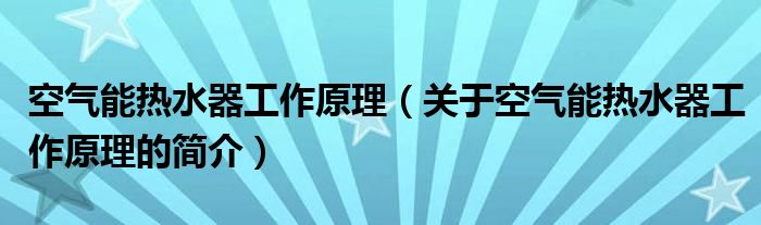 空氣能熱水器工作原理（關(guān)于空氣能熱水器工作原理的簡(jiǎn)介）