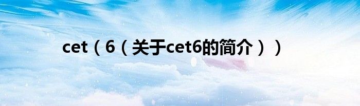 cet（6（關(guān)于cet6的簡(jiǎn)介））