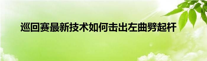 巡回賽最新技術如何擊出左曲劈起桿