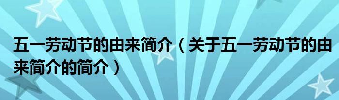 五一勞動(dòng)節(jié)的由來簡(jiǎn)介（關(guān)于五一勞動(dòng)節(jié)的由來簡(jiǎn)介的簡(jiǎn)介）