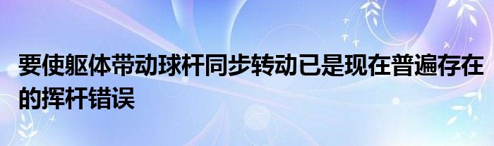 要使軀體帶動球桿同步轉(zhuǎn)動已是現(xiàn)在普遍存在的揮桿錯誤