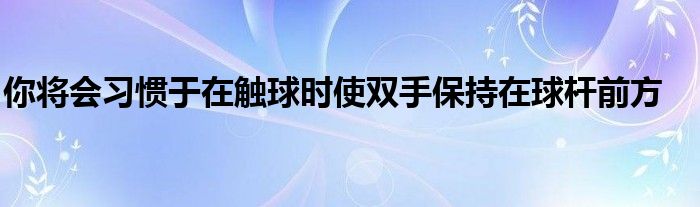 你將會習慣于在觸球時使雙手保持在球桿前方