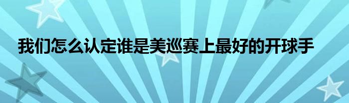 我們怎么認(rèn)定誰是美巡賽上最好的開球手