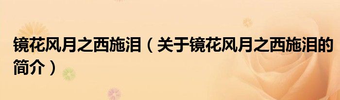 鏡花風月之西施淚（關(guān)于鏡花風月之西施淚的簡介）