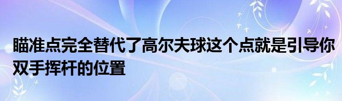 瞄準點完全替代了高爾夫球這個點就是引導(dǎo)你雙手揮桿的位置