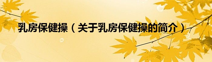 乳房保健操（關(guān)于乳房保健操的簡(jiǎn)介）