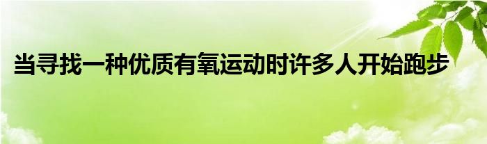 當尋找一種優(yōu)質有氧運動時許多人開始跑步